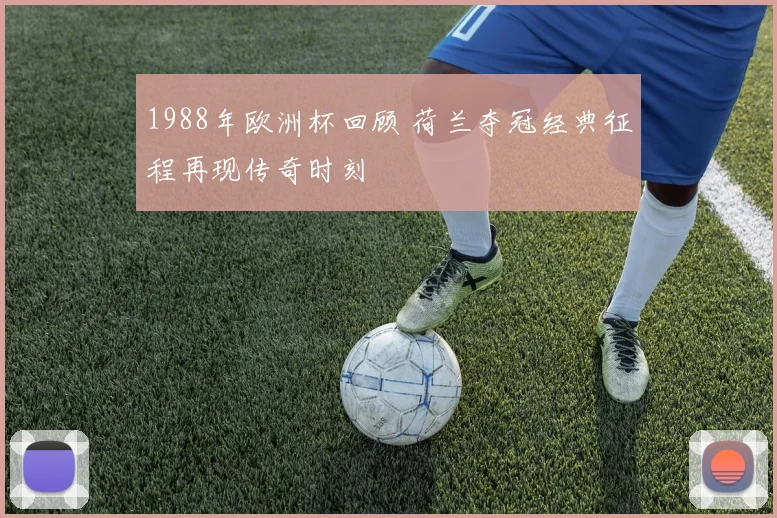 1988年欧洲杯回顾 荷兰夺冠经典征程再现传奇时刻