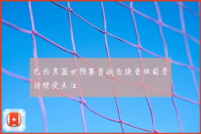 巴西男篮世预赛首战告捷晋级前景持续受关注