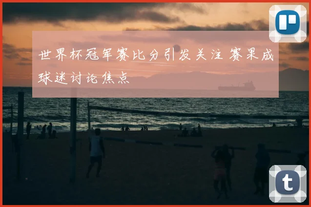 世界杯冠军赛比分引发关注 赛果成球迷讨论焦点