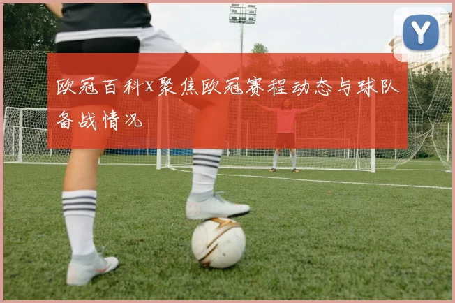 欧冠百科x聚焦欧冠赛程动态与球队备战情况