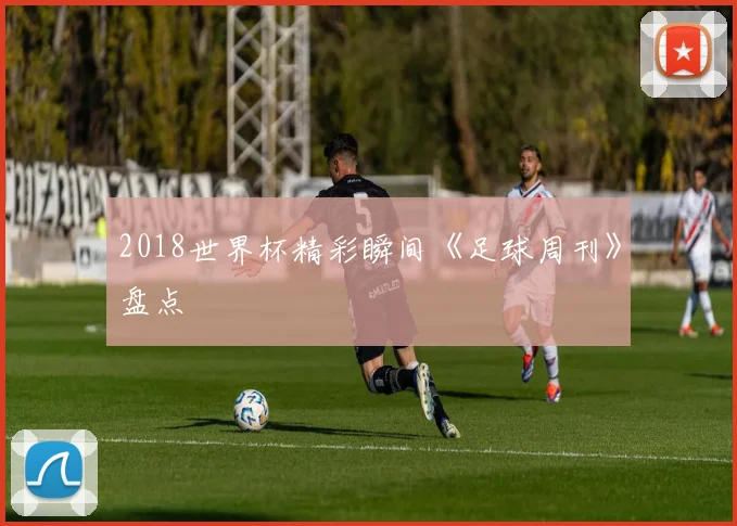 2018世界杯精彩瞬间《足球周刊》盘点