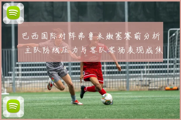 巴西国际对阵弗鲁米嫩塞赛前分析 主队防线压力与客队客场表现成焦点