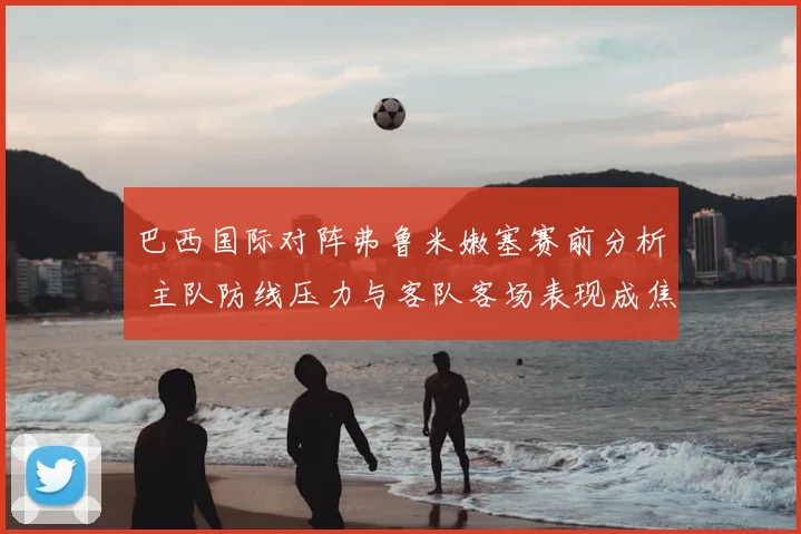 巴西国际对阵弗鲁米嫩塞赛前分析 主队防线压力与客队客场表现成焦点