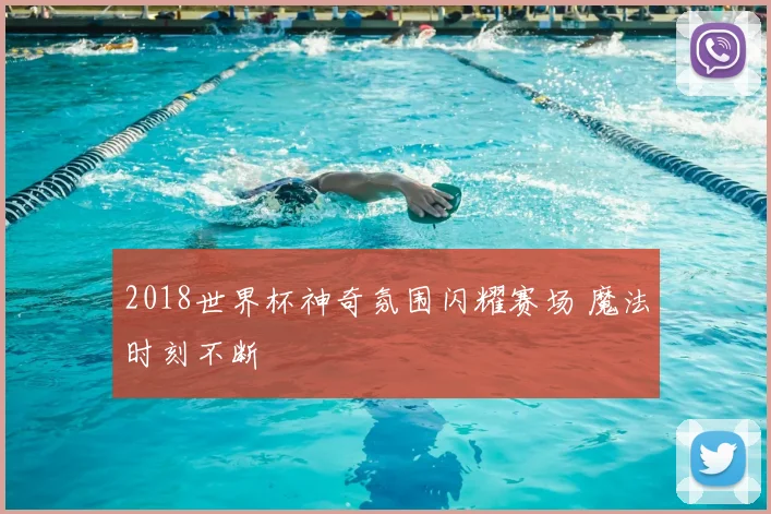 2018世界杯神奇氛围闪耀赛场 魔法时刻不断