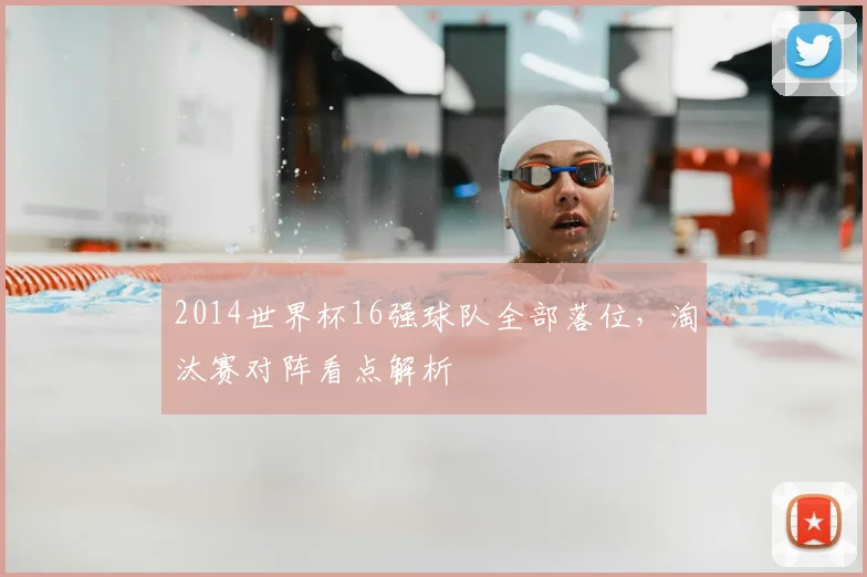 2014世界杯16强球队全部落位,淘汰赛对阵看点解析
