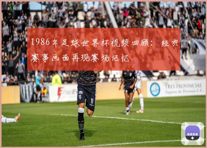 1986年足球世界杯视频回顾:经典赛事画面再现赛场记忆