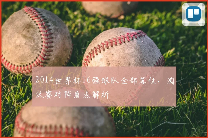2014世界杯16强球队全部落位，淘汰赛对阵看点解析