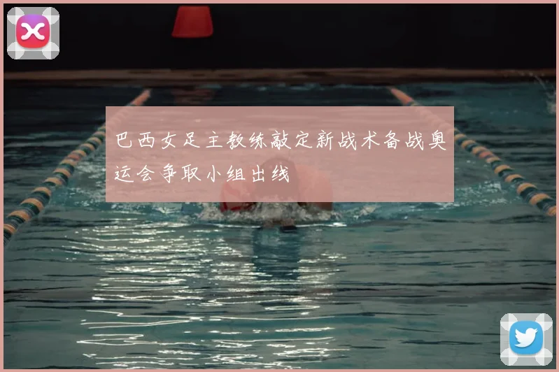 巴西女足主教练敲定新战术备战奥运会争取小组出线