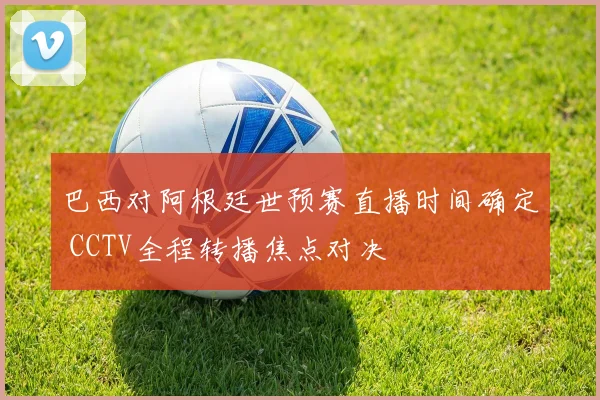 巴西对阿根廷世预赛直播时间确定 CCTV全程转播焦点对决