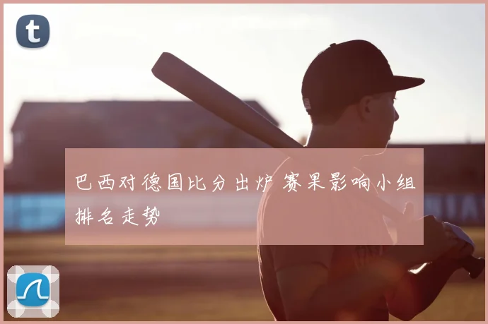 巴西对德国比分出炉 赛果影响小组排名走势