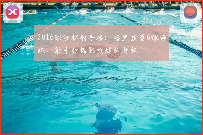 2016欧洲杯射手榜：格里兹曼6球领跑，射手数据影响球队晋级
