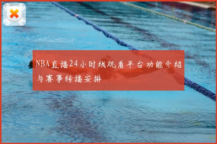 NBA直播24小时线观看平台功能介绍与赛事转播安排