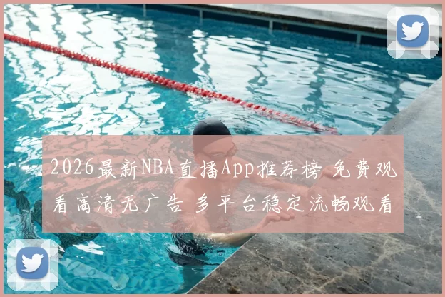 2026最新NBA直播App推荐榜 免费观看高清无广告 多平台稳定流畅观看指南