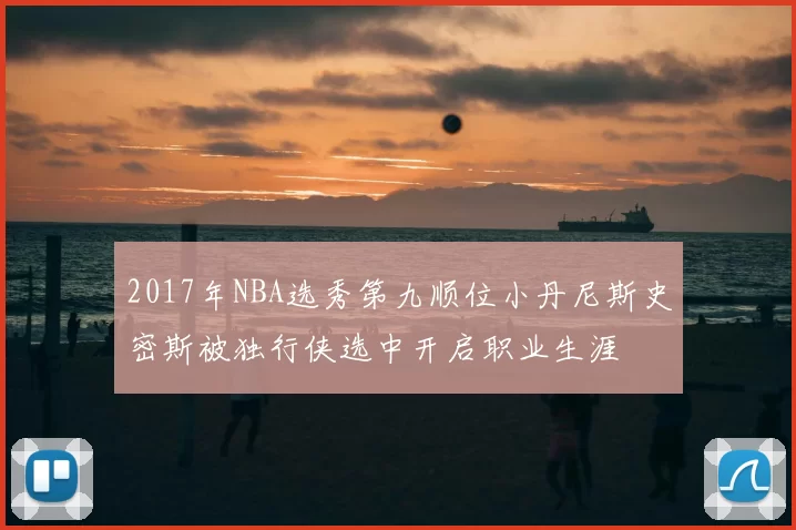 2017年NBA选秀第九顺位小丹尼斯史密斯被独行侠选中开启职业生涯