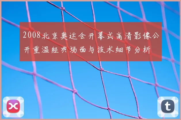 2008北京奥运会开幕式高清影像公开重温经典场面与技术细节分析