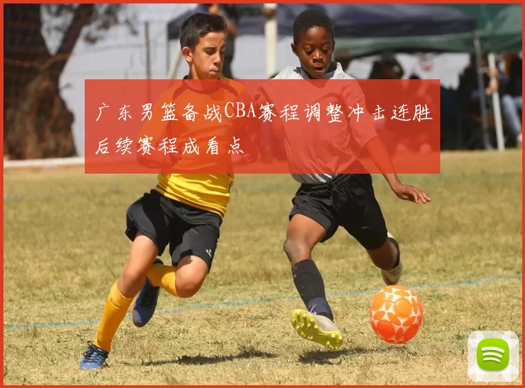 广东男篮备战CBA赛程调整冲击连胜后续赛程成看点