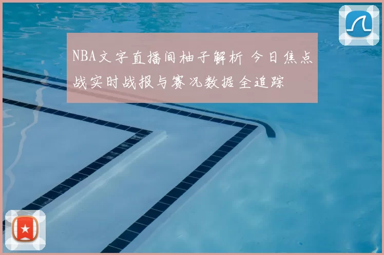 NBA文字直播间柚子解析 今日焦点战实时战报与赛况数据全追踪