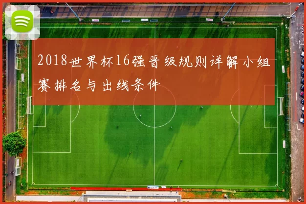 2018世界杯16强晋级规则详解小组赛排名与出线条件