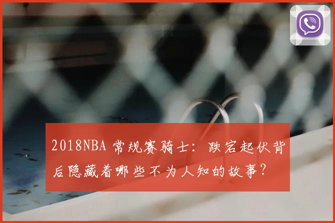 2018NBA 常规赛骑士:跌宕起伏背后隐藏着哪些不为人知的故事?