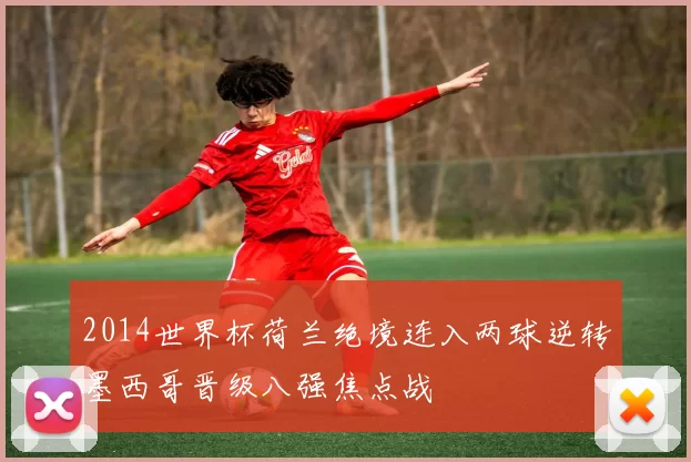 2014世界杯荷兰绝境连入两球逆转墨西哥晋级八强焦点战