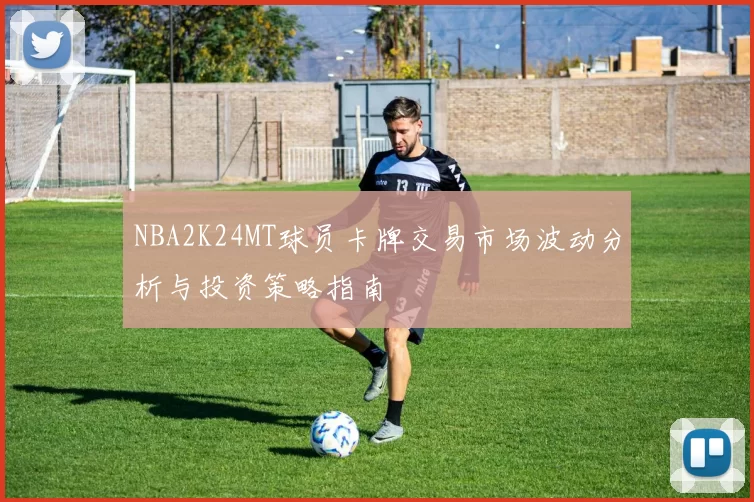 NBA2K24MT球员卡牌交易市场波动分析与投资策略指南