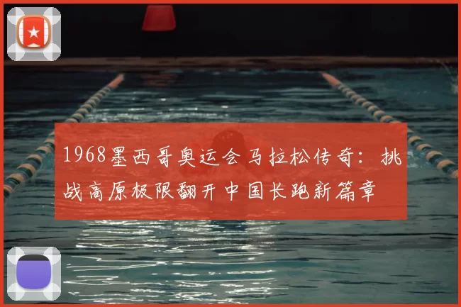1968墨西哥奥运会马拉松传奇：挑战高原极限翻开中国长跑新篇章