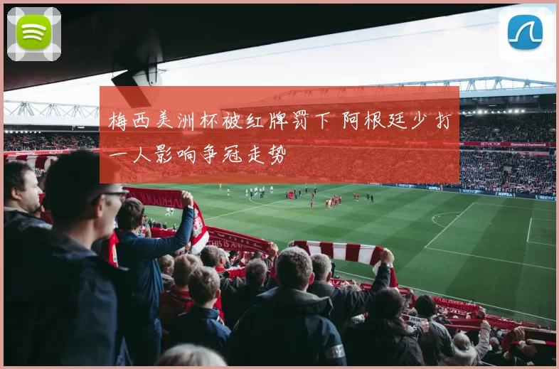 梅西美洲杯被红牌罚下 阿根廷少打一人影响争冠走势