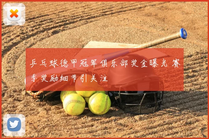 乒乓球德甲冠军俱乐部奖金曝光 赛季奖励细节引关注