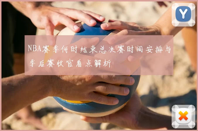 NBA赛季何时结束总决赛时间安排与季后赛收官看点解析