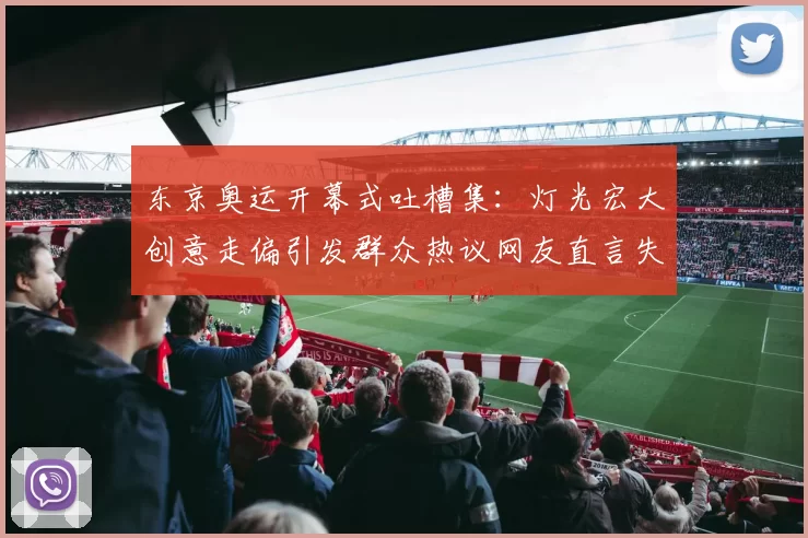 东京奥运开幕式吐槽集：灯光宏大创意走偏引发群众热议网友直言失焦