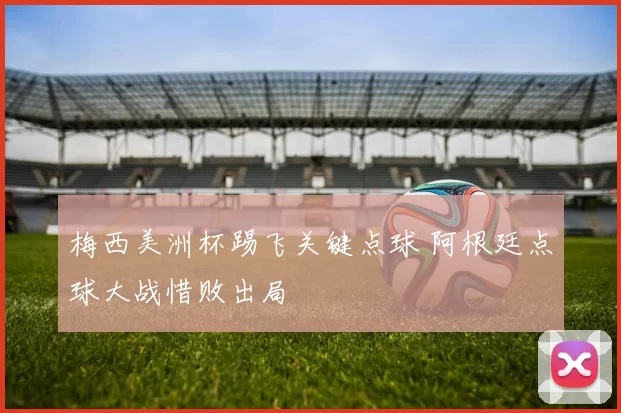 梅西美洲杯踢飞关键点球 阿根廷点球大战惜败出局