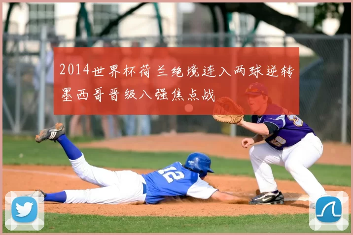 2014世界杯荷兰绝境连入两球逆转墨西哥晋级八强焦点战