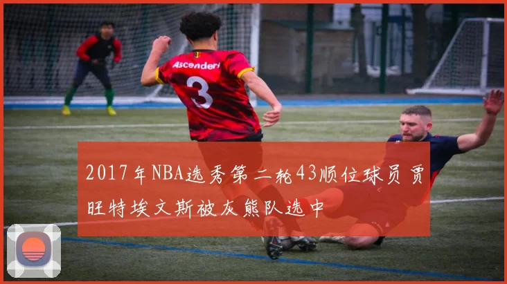 2017年NBA选秀第二轮43顺位球员贾旺特埃文斯被灰熊队选中