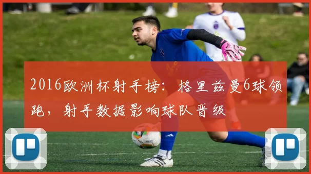 2016欧洲杯射手榜：格里兹曼6球领跑，射手数据影响球队晋级