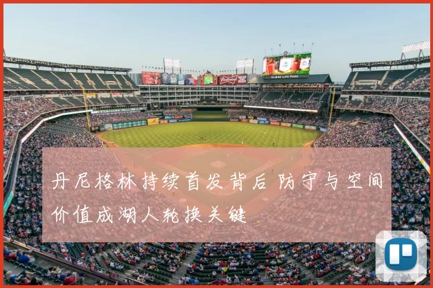 丹尼格林持续首发背后 防守与空间价值成湖人轮换关键