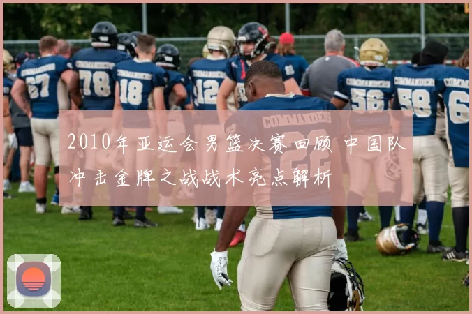 2010年亚运会男篮决赛回顾 中国队冲击金牌之战战术亮点解析