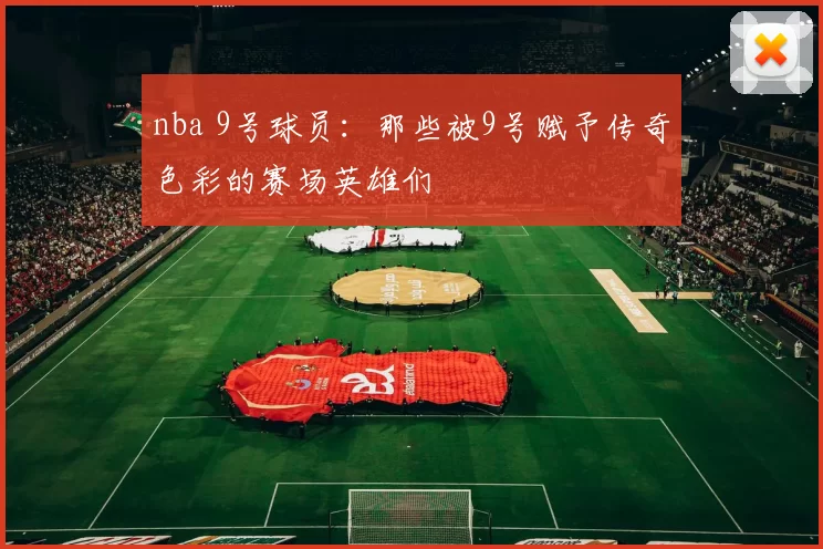 nba 9号球员：那些被9号赋予传奇色彩的赛场英雄们