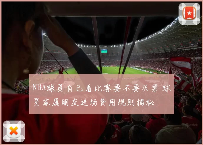 NBA球员自己看比赛要不要买票 球员家属朋友进场费用规则揭秘