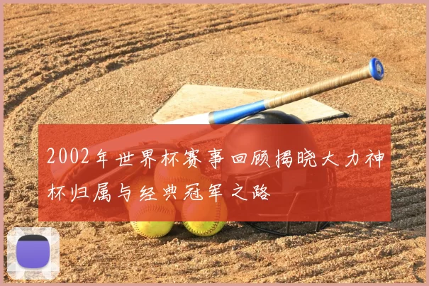 2002年世界杯赛事回顾揭晓大力神杯归属与经典冠军之路