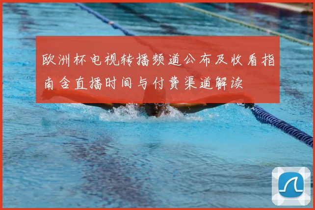 欧洲杯电视转播频道公布及收看指南含直播时间与付费渠道解读
