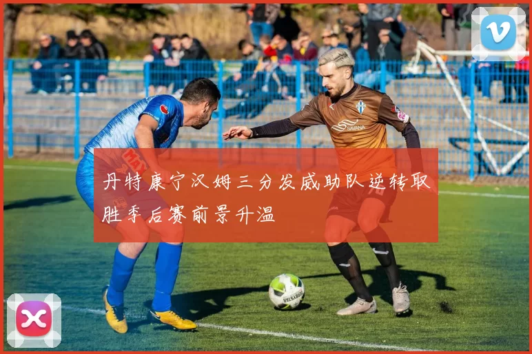 丹特康宁汉姆三分发威助队逆转取胜季后赛前景升温