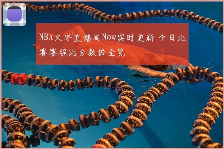 NBA文字直播间Now实时更新 今日比赛赛程比分数据全览