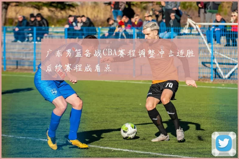 广东男篮备战CBA赛程调整冲击连胜后续赛程成看点