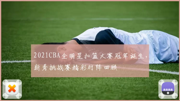 2021CBA全明星扣篮大赛冠军诞生，新秀挑战赛精彩对阵回顾