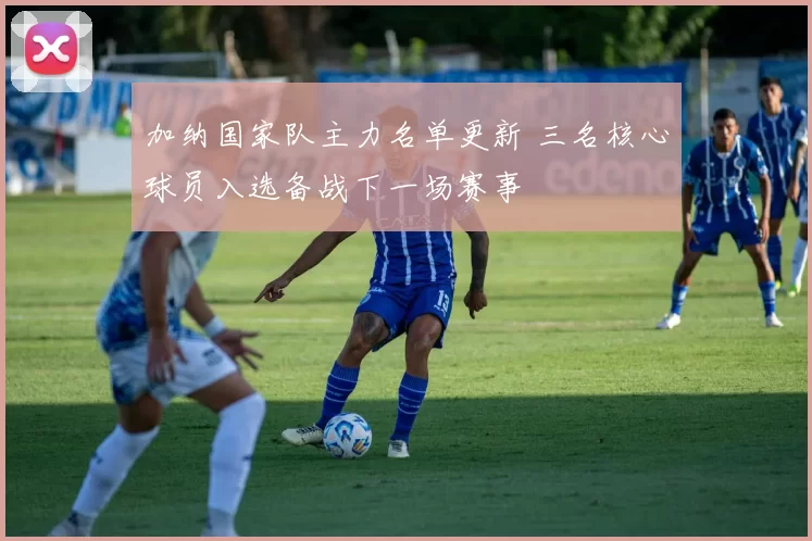 加纳国家队主力名单更新 三名核心球员入选备战下一场赛事