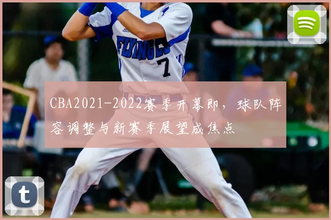 CBA2021-2022赛季开幕即，球队阵容调整与新赛季展望成焦点