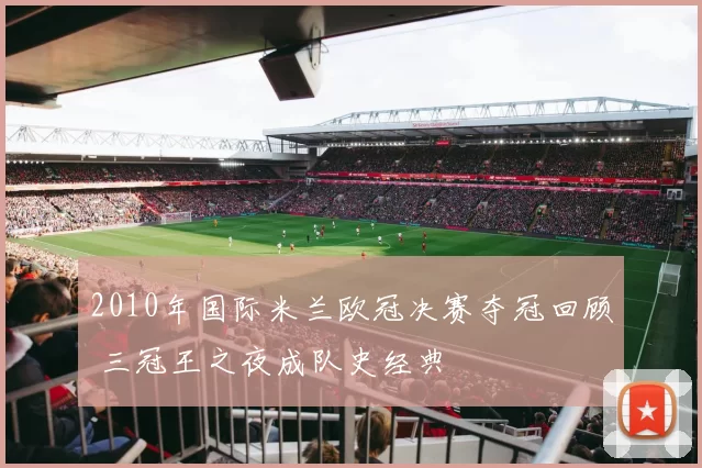 2010年国际米兰欧冠决赛夺冠回顾 三冠王之夜成队史经典