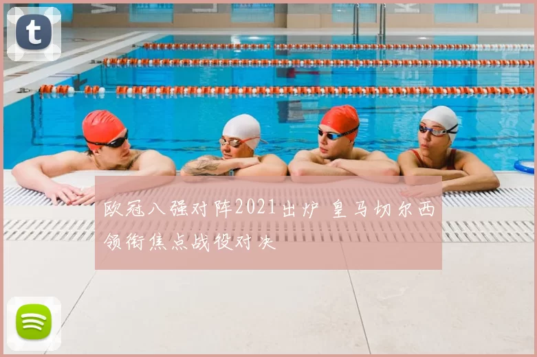 欧冠八强对阵2021出炉 皇马切尔西领衔焦点战役对决