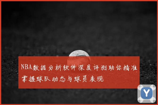 NBA数据分析软件深度评测助你精准掌握球队动态与球员表现