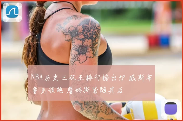 NBA历史三双王排行榜出炉 威斯布鲁克领跑 詹姆斯紧随其后